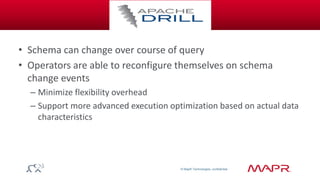 © MapR Technologies, confidential 
a 
• Schema can change over course of query 
• Operators are able to reconfigure themselves on schema 
change events 
– Minimize flexibility overhead 
– Support more advanced execution optimization based on actual data 
characteristics 
 