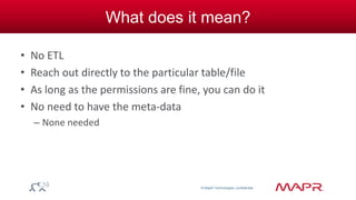 © MapR Technologies, confidential 
What does it mean? 
• No ETL 
• Reach out directly to the particular table/file 
• As long as the permissions are fine, you can do it 
• No need to have the meta-data 
– None needed 
 