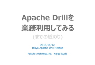 Apache Drillを
業務利用してみる
(までの道のり)
2015/11/12
Tokyo Apache Drill Meetup
Future Architect,Inc. Keigo Suda
 