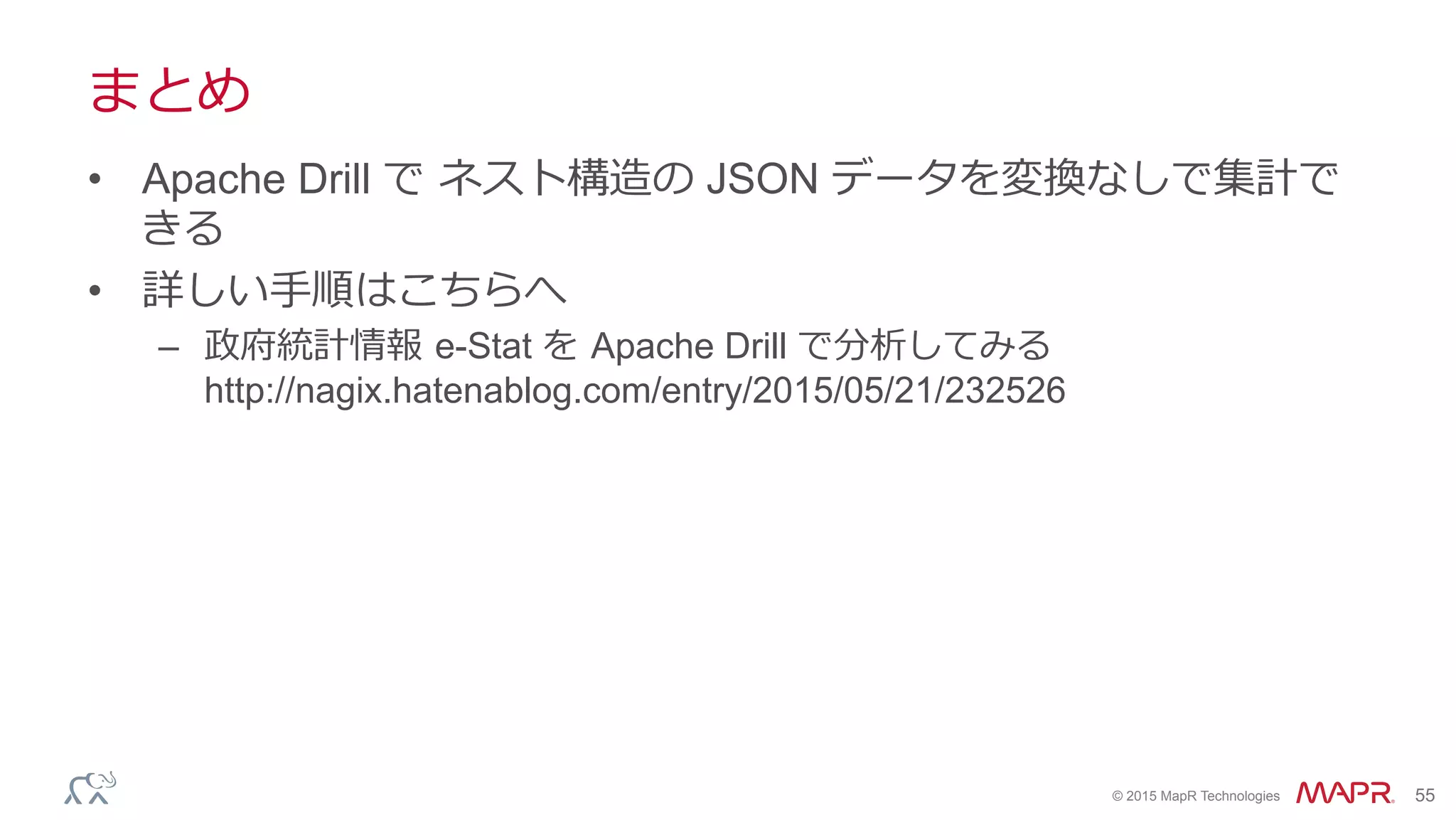 ®
© 2015 MapR Technologies 55
まとめ
•  Apache Drill で  ネスト構造の JSON データを変換なしで集計で
きる
•  詳しい⼿手順はこちらへ
–  政府統計情報  e-Stat を  Apache Drill で分析してみる
http://nagix.hatenablog.com/entry/2015/05/21/232526
 
