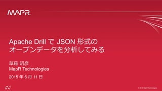 ®
© 2015 MapR Technologies 1
®
© 2015 MapR Technologies
Apache Drill で  JSON 形式の
オープンデータを分析してみる
草薙  昭彦
MapR Technologies
2015 年年  6 ⽉月  11 ⽇日
 