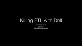 Killing ETL with Drill
Charles S. Givre
@cgivre
cgivre@thedataist.com
 