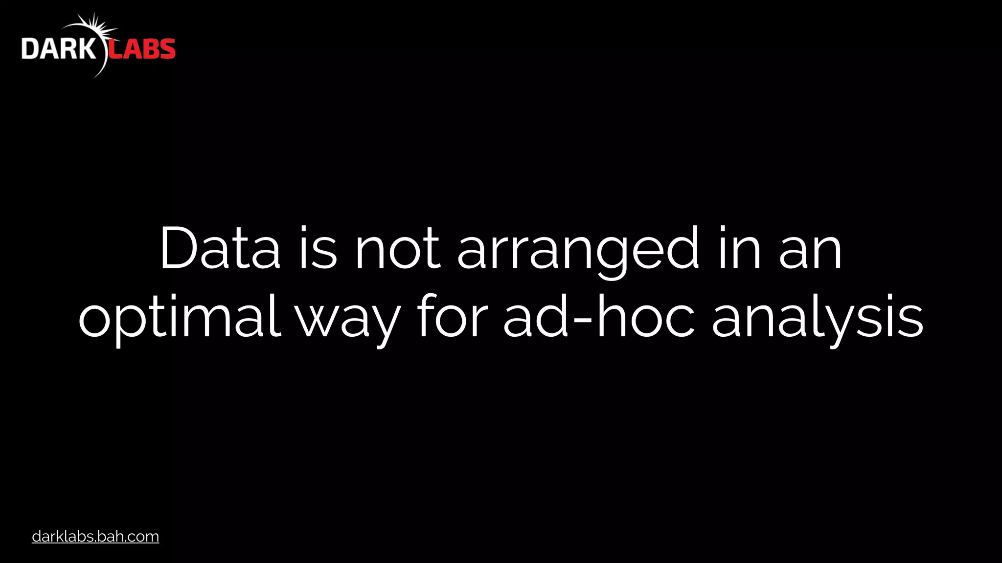 darklabs.bah.com
Data is not arranged in an
optimal way for ad-hoc analysis
 