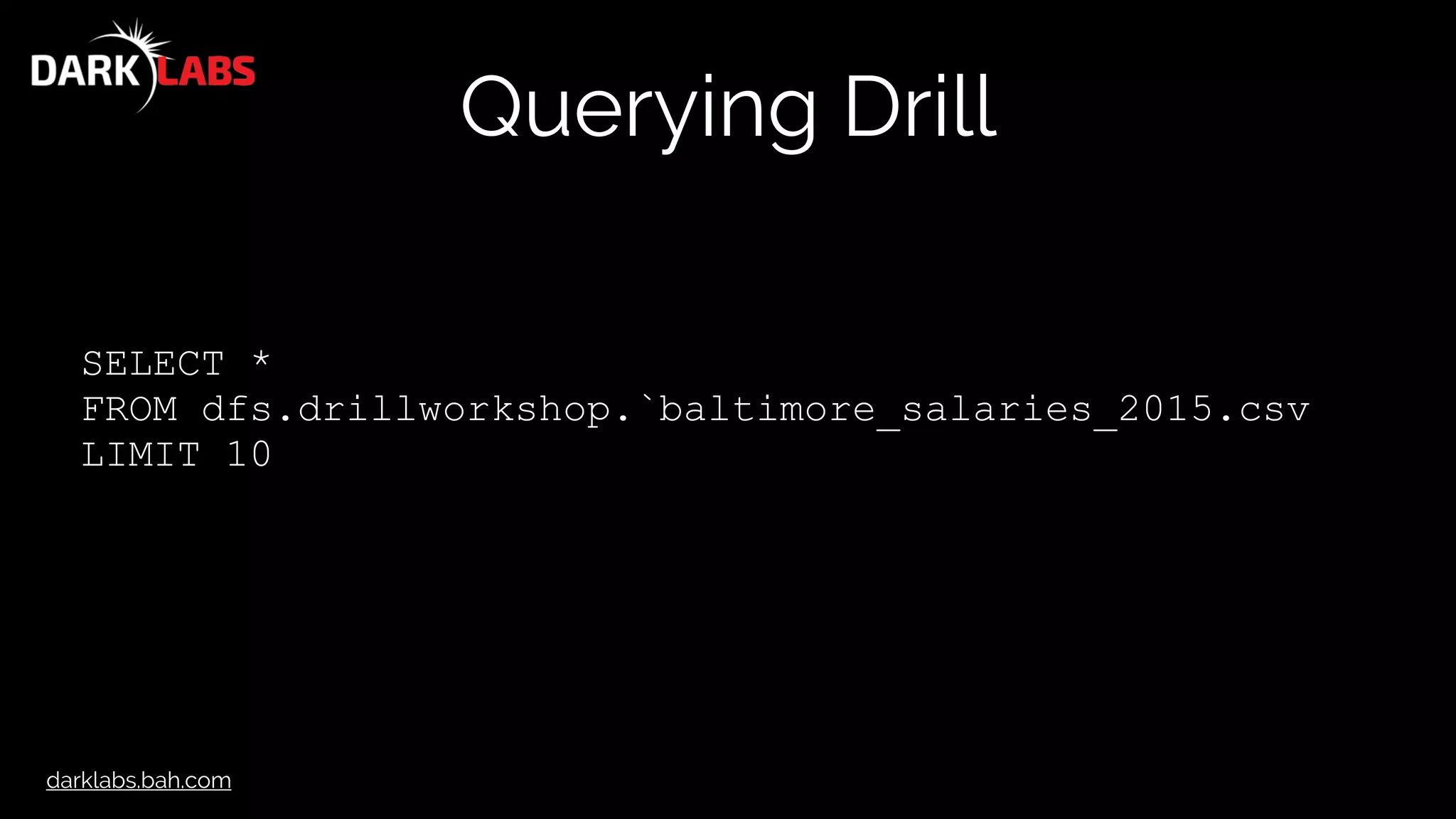 darklabs.bah.com
Querying Drill
SELECT *
FROM dfs.drillworkshop.`baltimore_salaries_2015.csv
LIMIT 10
 