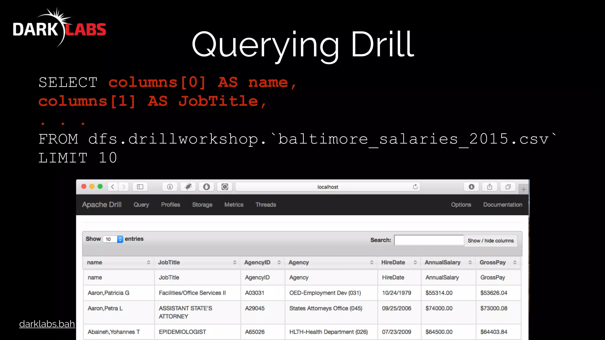 darklabs.bah.com
Querying Drill
SELECT columns[0] AS name,
columns[1] AS JobTitle,
. . .
FROM dfs.drillworkshop.`baltimore_salaries_2015.csv`
LIMIT 10
 
