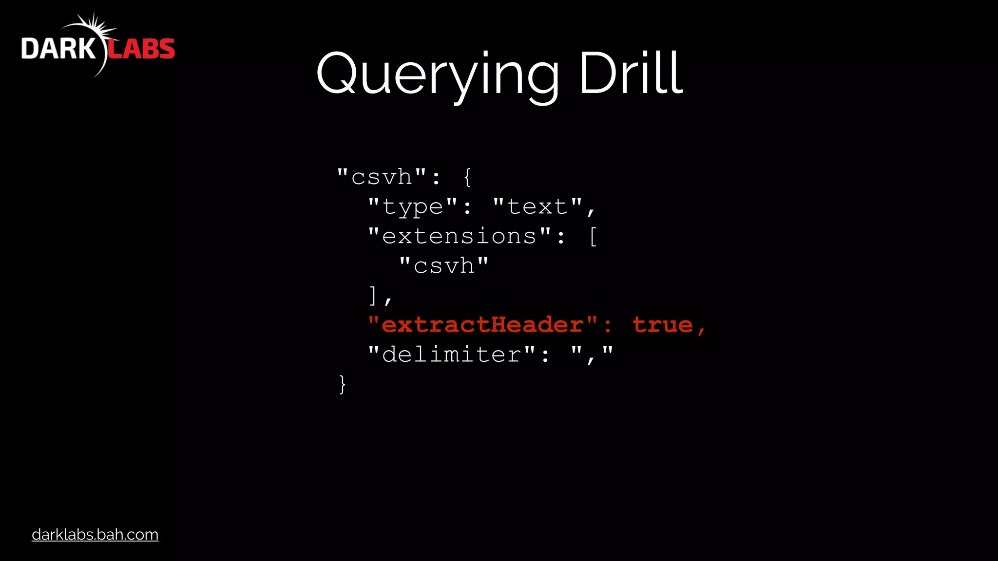 darklabs.bah.com
Querying Drill
"csvh": {
"type": "text",
"extensions": [
"csvh"
],
"extractHeader": true,
"delimiter": ","
}
 