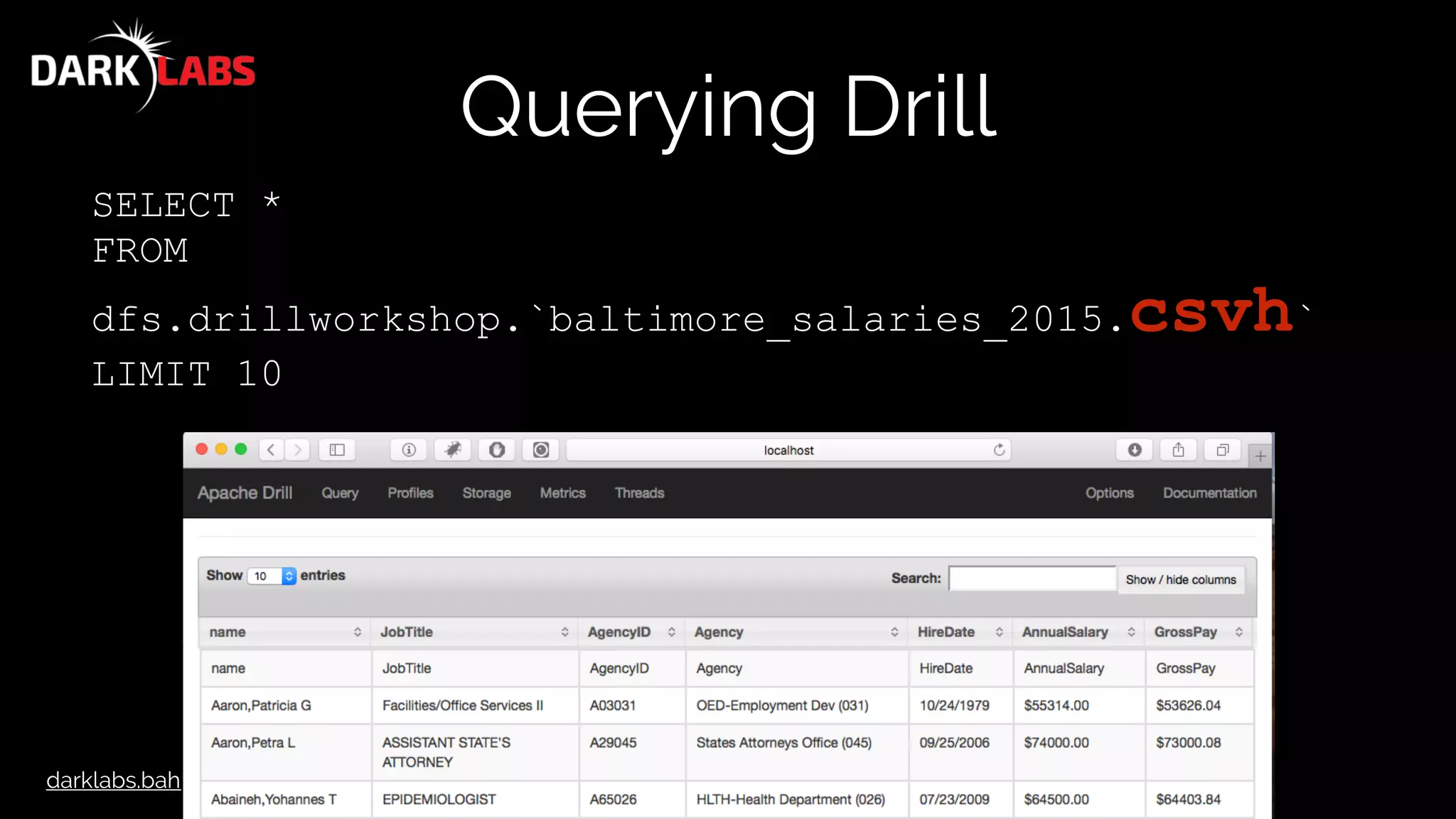 darklabs.bah.com
Querying Drill
SELECT *
FROM
dfs.drillworkshop.`baltimore_salaries_2015.csvh`
LIMIT 10
 