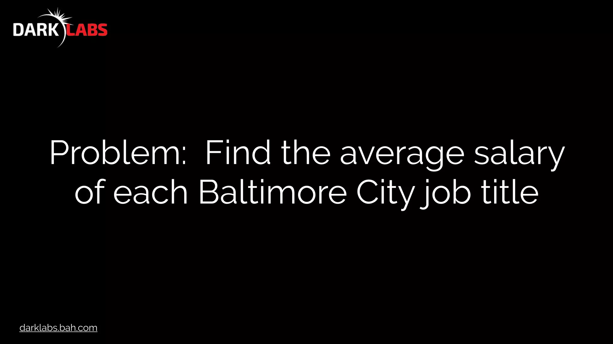 darklabs.bah.com
Problem: Find the average salary
of each Baltimore City job title
 