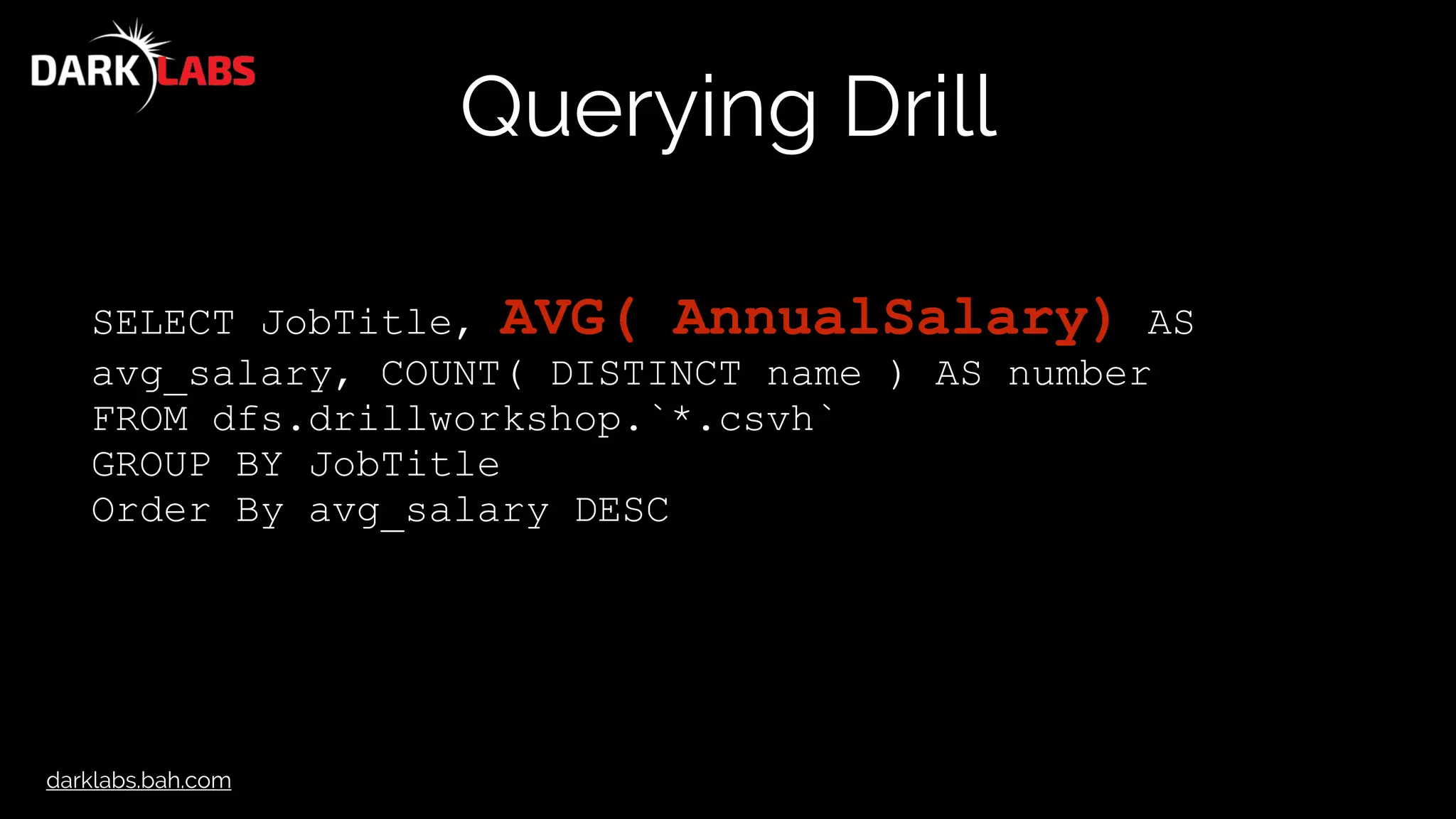 darklabs.bah.com
Querying Drill
SELECT JobTitle, AVG( AnnualSalary) AS
avg_salary, COUNT( DISTINCT name ) AS number
FROM dfs.drillworkshop.`*.csvh`
GROUP BY JobTitle
Order By avg_salary DESC
 
