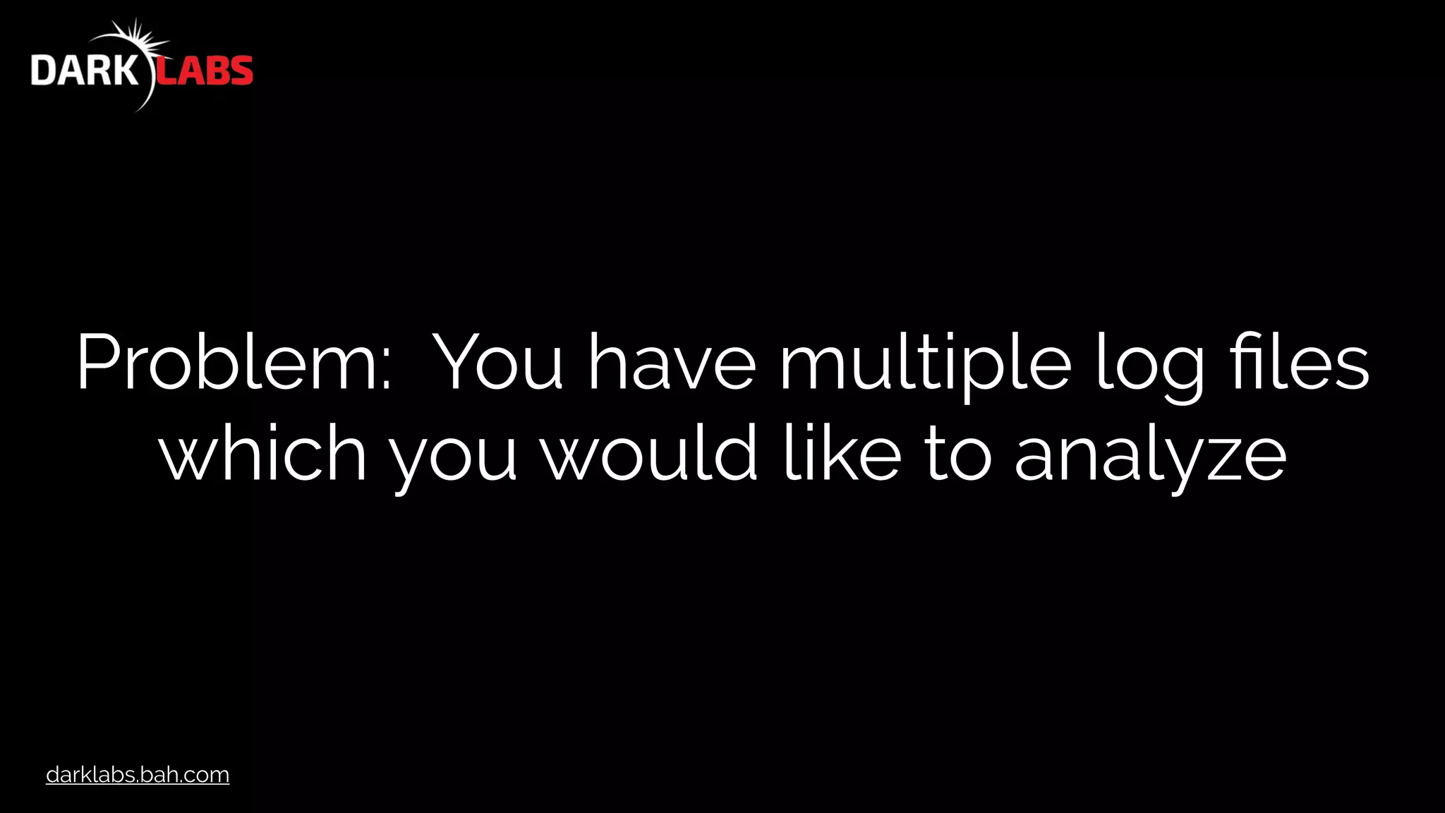 darklabs.bah.com
Problem: You have multiple log ﬁles
which you would like to analyze
 