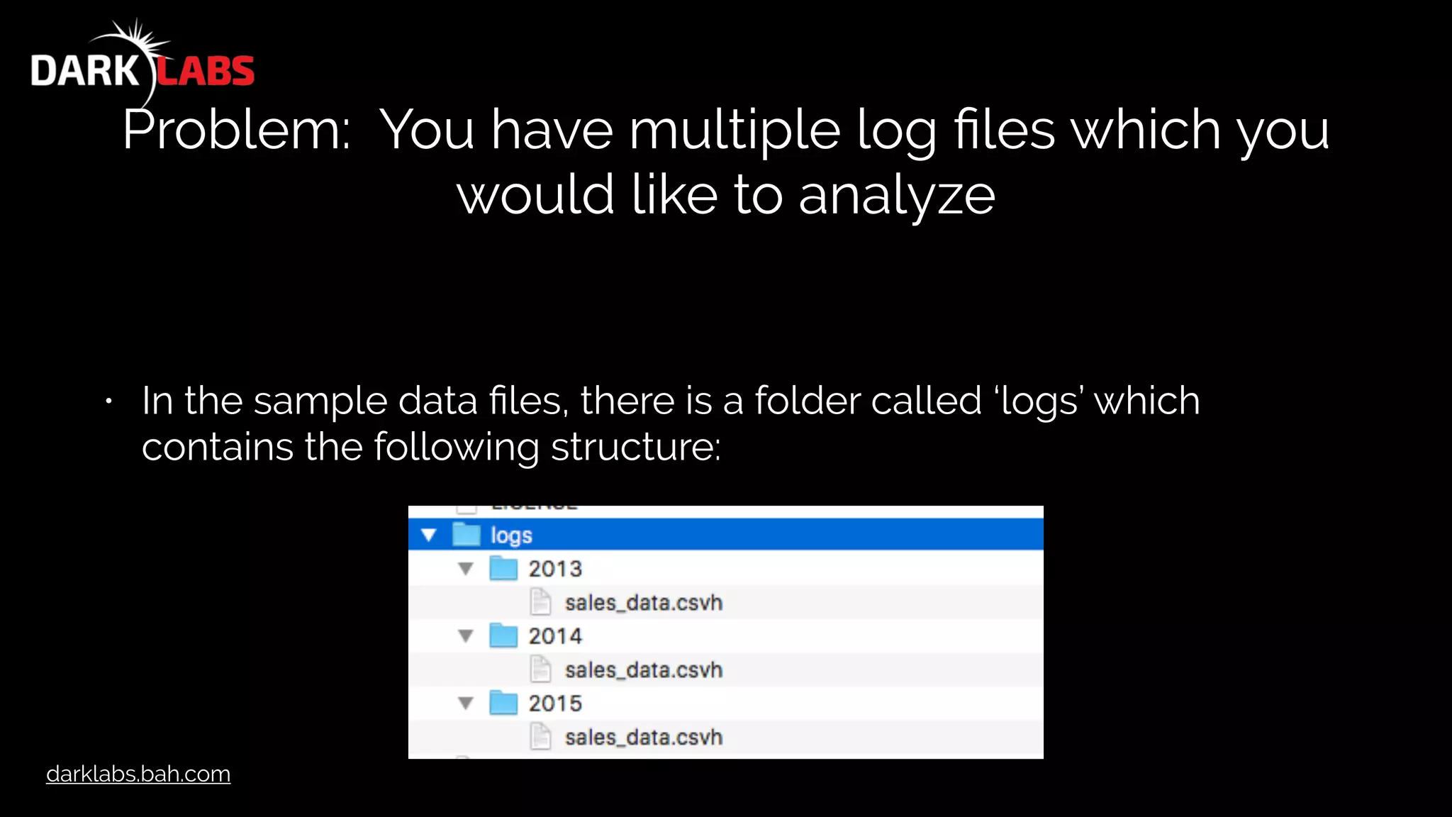 darklabs.bah.com
Problem: You have multiple log ﬁles which you
would like to analyze
• In the sample data ﬁles, there is a folder called ‘logs’ which
contains the following structure:
 
