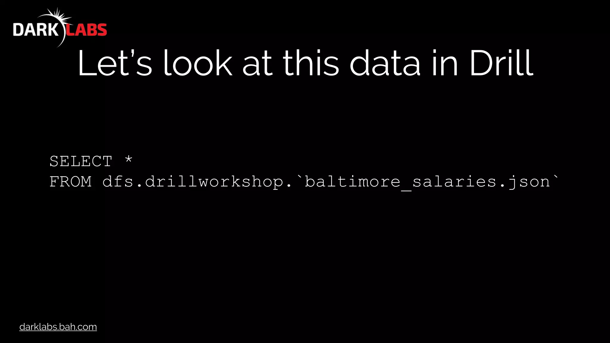 darklabs.bah.com
Let’s look at this data in Drill
SELECT *
FROM dfs.drillworkshop.`baltimore_salaries.json`
 