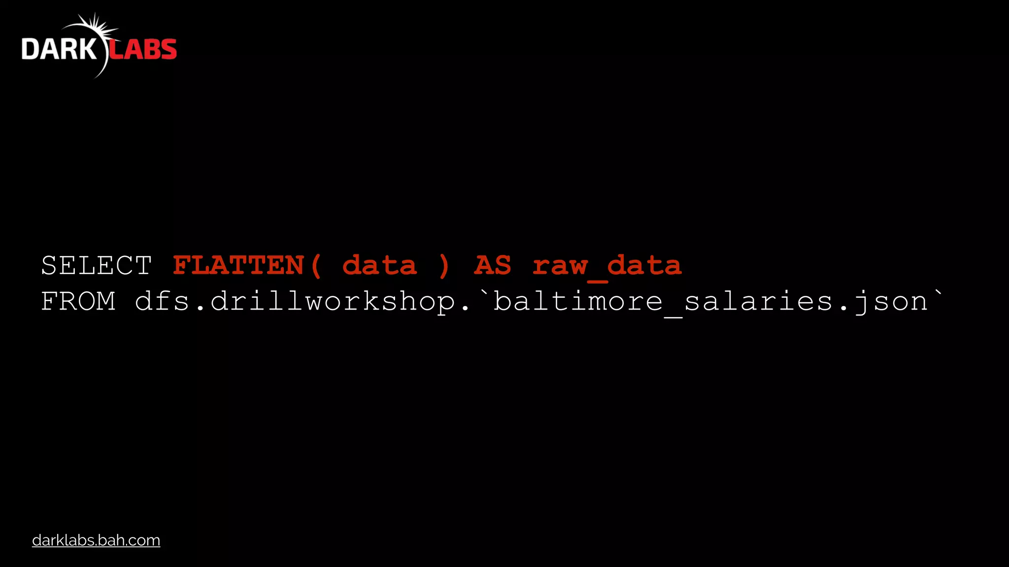 darklabs.bah.com
SELECT FLATTEN( data ) AS raw_data
FROM dfs.drillworkshop.`baltimore_salaries.json`
 