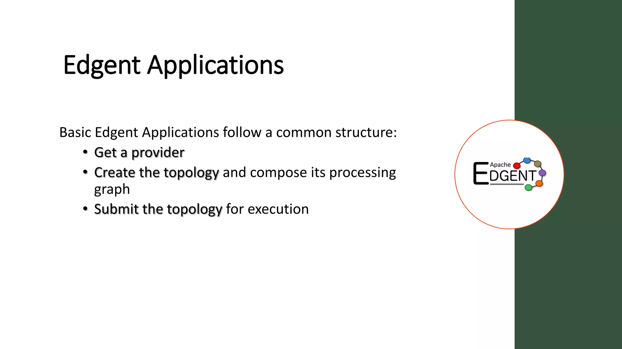 Edgent Applications
Basic Edgent Applications follow a common structure:
• Get a provider
• Create the topology and compose its processing
graph
• Submit the topology for execution
 