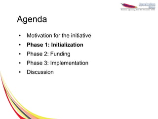 Agenda
●   Motivation for the initiative
●   Phase 1: Initialization
●   Phase 2: Funding
●   Phase 3: Implementation
●   Discussion
 