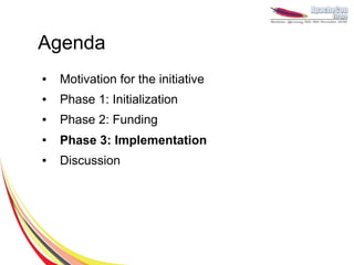 Agenda
●   Motivation for the initiative
●   Phase 1: Initialization
●   Phase 2: Funding
●   Phase 3: Implementation
●   Discussion
 