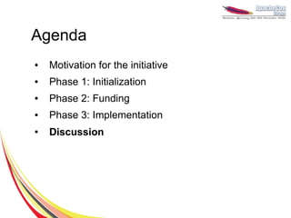 Agenda
●   Motivation for the initiative
●   Phase 1: Initialization
●   Phase 2: Funding
●   Phase 3: Implementation
●   Discussion
 