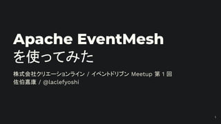 Apache EventMesh
を使ってみた
株式会社クリエーションライン / イベントドリブン Meetup 第 1 回
佐伯嘉康 / @laclefyoshi
1
 