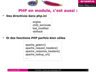PHP en module, c'est aussi :
 Des directives dans php.ini

                           engine
                           child_terminate
                           last_modified
                           xbithack

 Et des fonctions PHP parfois bien utiles

                      apache_getenv()
                      apache_request_headers()
                      apache_response_headers()
                      apache_lookup_uri()
                      ...



   16 novembre 2009         ALTERWAY - Apache pour développeur PHP   19
 
