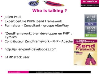 Who is talking ?
 Julien Pauli
 Expert certifié PHP& Zend Framework
 Formateur – Consultant - groupe AlterWay

 "ZendFramework, bien développer en PHP" :
  Eyrolles
 Contributeur ZendFramework - PHP - Apache

 http://julien-pauli.developpez.com

 LAMP stack user



    16 novembre 2009    ALTERWAY - Apache pour développeur PHP   3
 