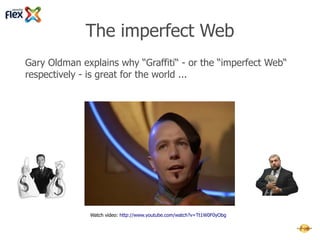 The imperfect Web
Gary Oldman explains why “Graffiti“ - or the “imperfect Web“
respectively - is great for the world ...




              Watch video: http://www.youtube.com/watch?v=Tt1W0F0yObg
 
