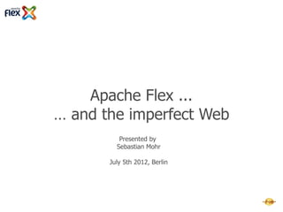 Apache Flex ...
… and the imperfect Web
          Presented by
         Sebastian Mohr

       July 5th 2012, Berlin
 
