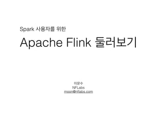 Apache Flink 둘러보기
이문수
NFLabs
moon@nﬂabs.com
Spark 사용자를 위한
 
