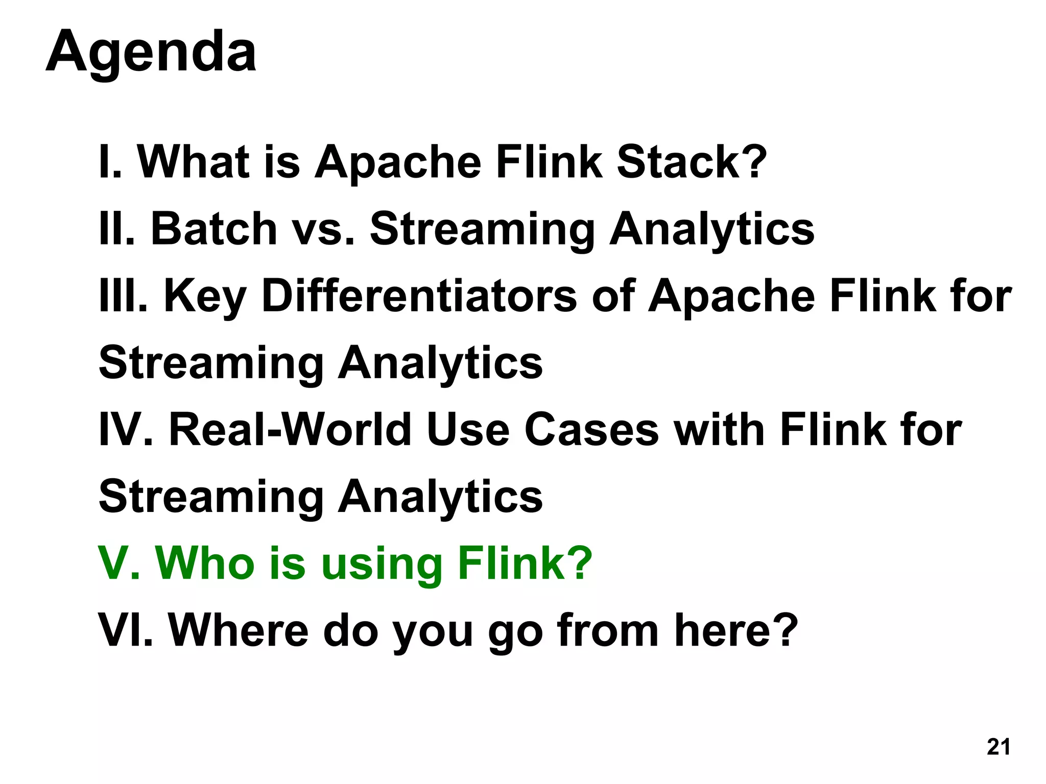 Agenda
I. What is Apache Flink Stack?
II. Batch vs. Streaming Analytics
III. Key Differentiators of Apache Flink for
Streaming Analytics
IV. Real-World Use Cases with Flink for
Streaming Analytics
V. Who is using Flink?
VI. Where do you go from here?
21
 