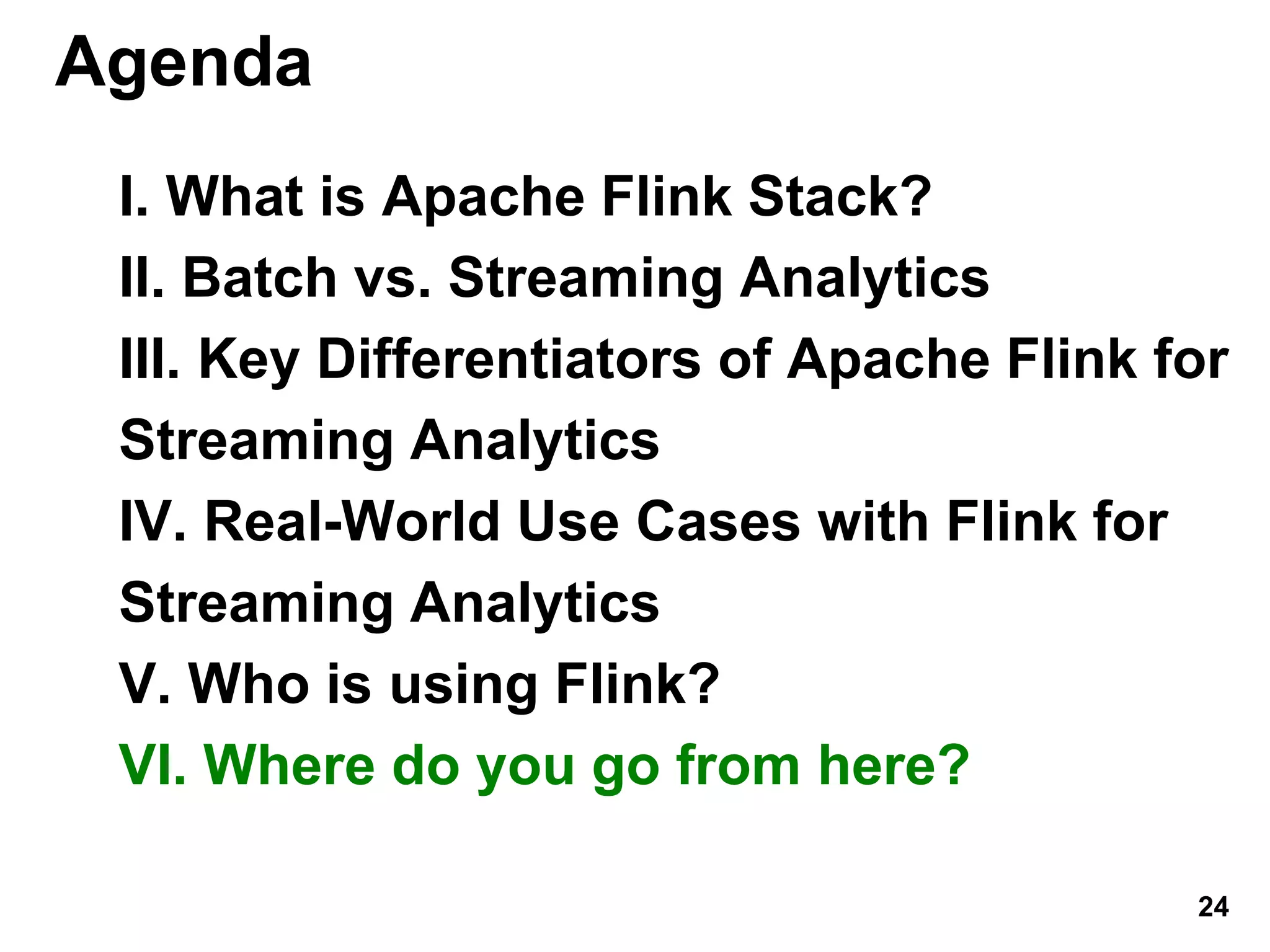Agenda
I. What is Apache Flink Stack?
II. Batch vs. Streaming Analytics
III. Key Differentiators of Apache Flink for
Streaming Analytics
IV. Real-World Use Cases with Flink for
Streaming Analytics
V. Who is using Flink?
VI. Where do you go from here?
24
 