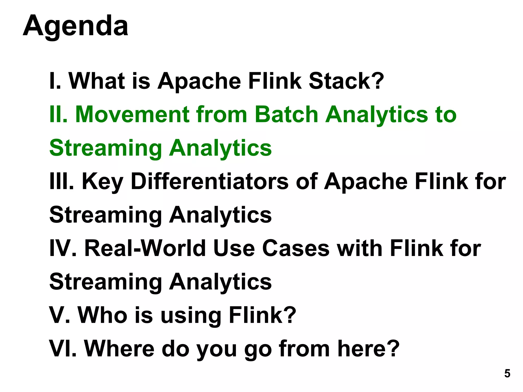 Agenda
I. What is Apache Flink Stack?
II. Movement from Batch Analytics to
Streaming Analytics
III. Key Differentiators of Apache Flink for
Streaming Analytics
IV. Real-World Use Cases with Flink for
Streaming Analytics
V. Who is using Flink?
VI. Where do you go from here?
5
 
