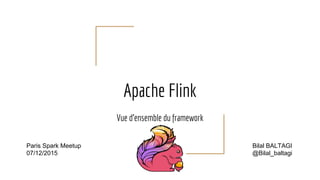 Apache Flink
Vue d’ensemble du framework
Paris Spark Meetup
07/12/2015
Bilal BALTAGI
@Bilal_baltagi
 