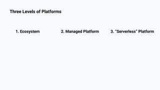 1. Ecosystem 3. “Serverless” Platform
2. Managed Platform
Three Levels of Platforms
 