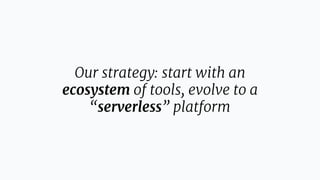 Our strategy: start with an
ecosystem of tools, evolve to a
“serverless” platform
 