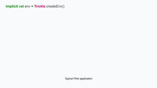 implicit val env = Trickle.createEnv()
Typical Flink application
 