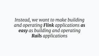 Instead, we want to make building
and operating Flink applications as
easy as building and operating
Rails applications
 