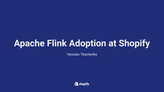 Apache Flink Adoption at Shopify
Yaroslav Tkachenko
 