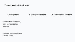 1. Ecosystem
Combination of libraries,
tools and standalone
services.
3. “Serverless” Platform
2. Managed Platform
Examples: Apache Spark/Flink
+ related tooling.
Three Levels of Platforms
 