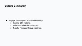 Building Community
● Engage ﬁrst adopters to build community!
○ Internal Q&A website.
○ #ﬂink and other Slack channels.
○ Regular Flink User Group meetings.
 