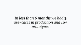 In less than 6 months we had 3
use-cases in production and 10+
prototypes
 