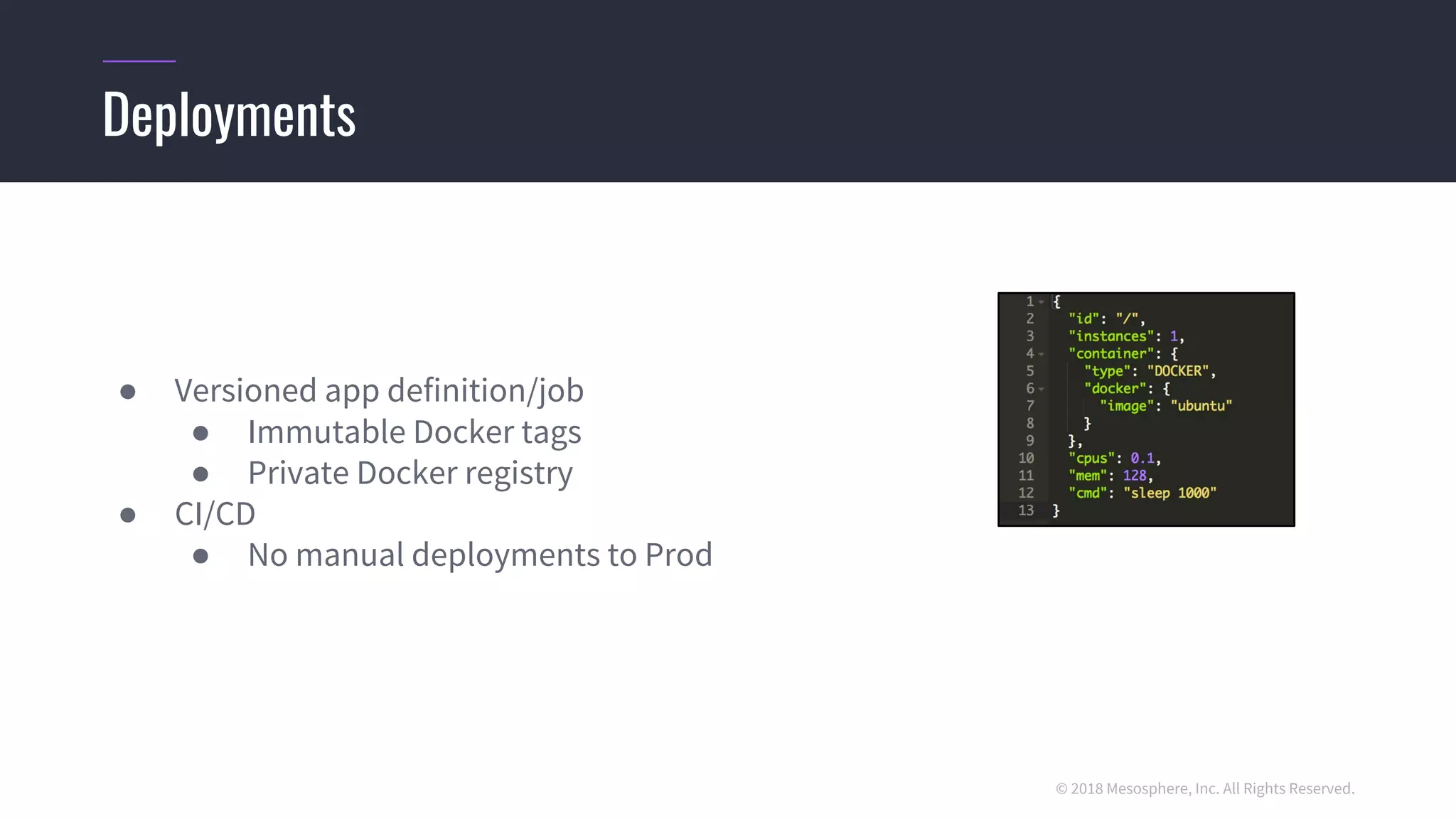 © 2018 Mesosphere, Inc. All Rights Reserved.
● Versioned app definition/job
● Immutable Docker tags
● Private Docker registry
● CI/CD
● No manual deployments to Prod
Deployments
 