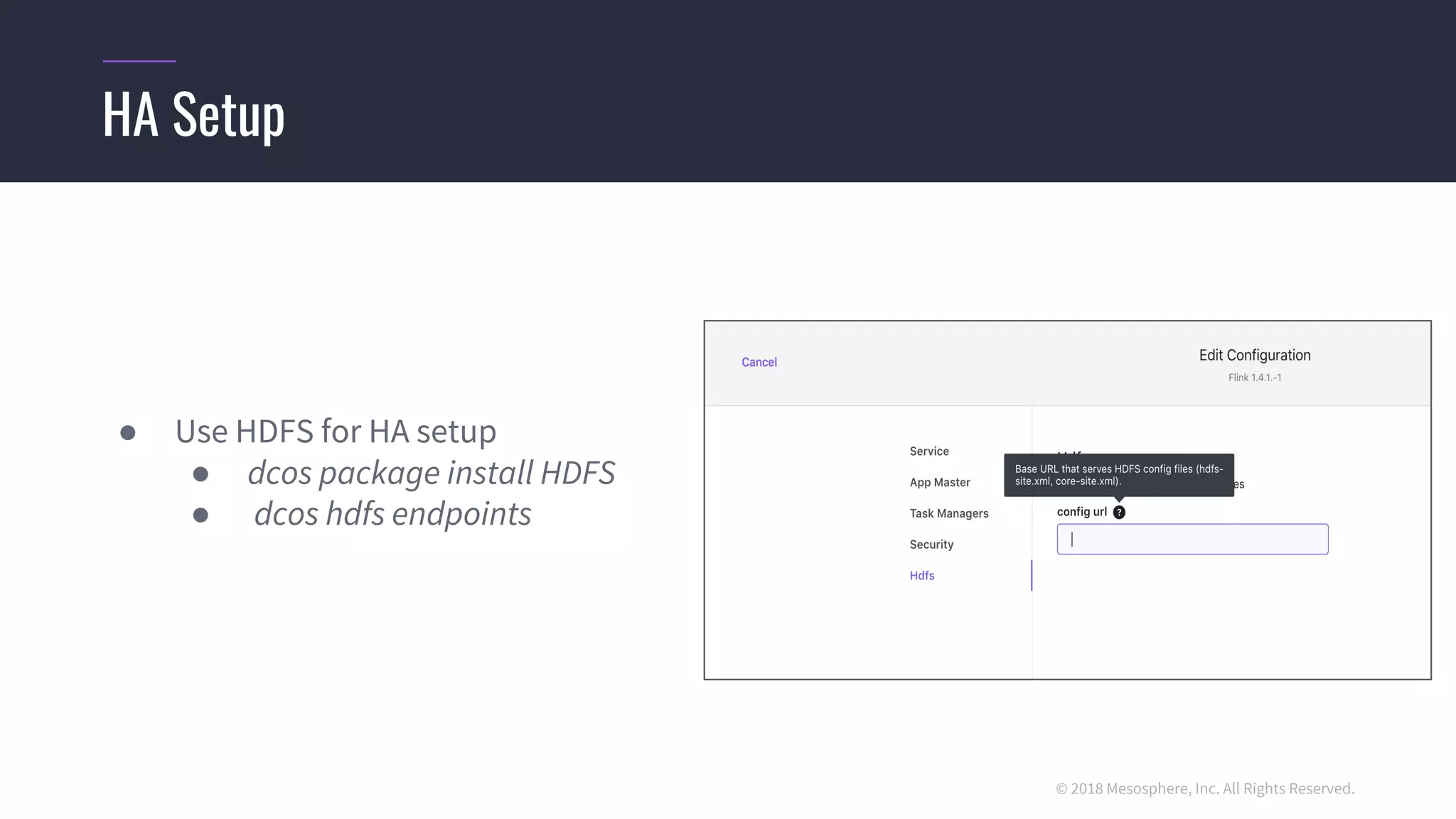 © 2018 Mesosphere, Inc. All Rights Reserved.
● Use HDFS for HA setup
● dcos package install HDFS
● dcos hdfs endpoints
HA Setup
 