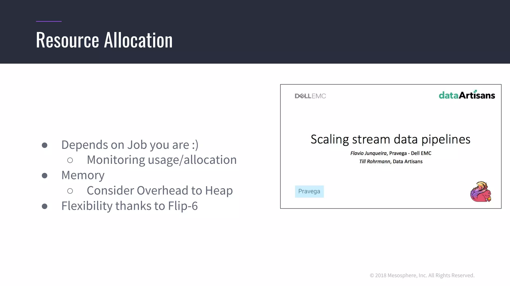 © 2018 Mesosphere, Inc. All Rights Reserved.
● Depends on Job you are :)
○ Monitoring usage/allocation
● Memory
○ Consider Overhead to Heap
● Flexibility thanks to Flip-6
Resource Allocation
 