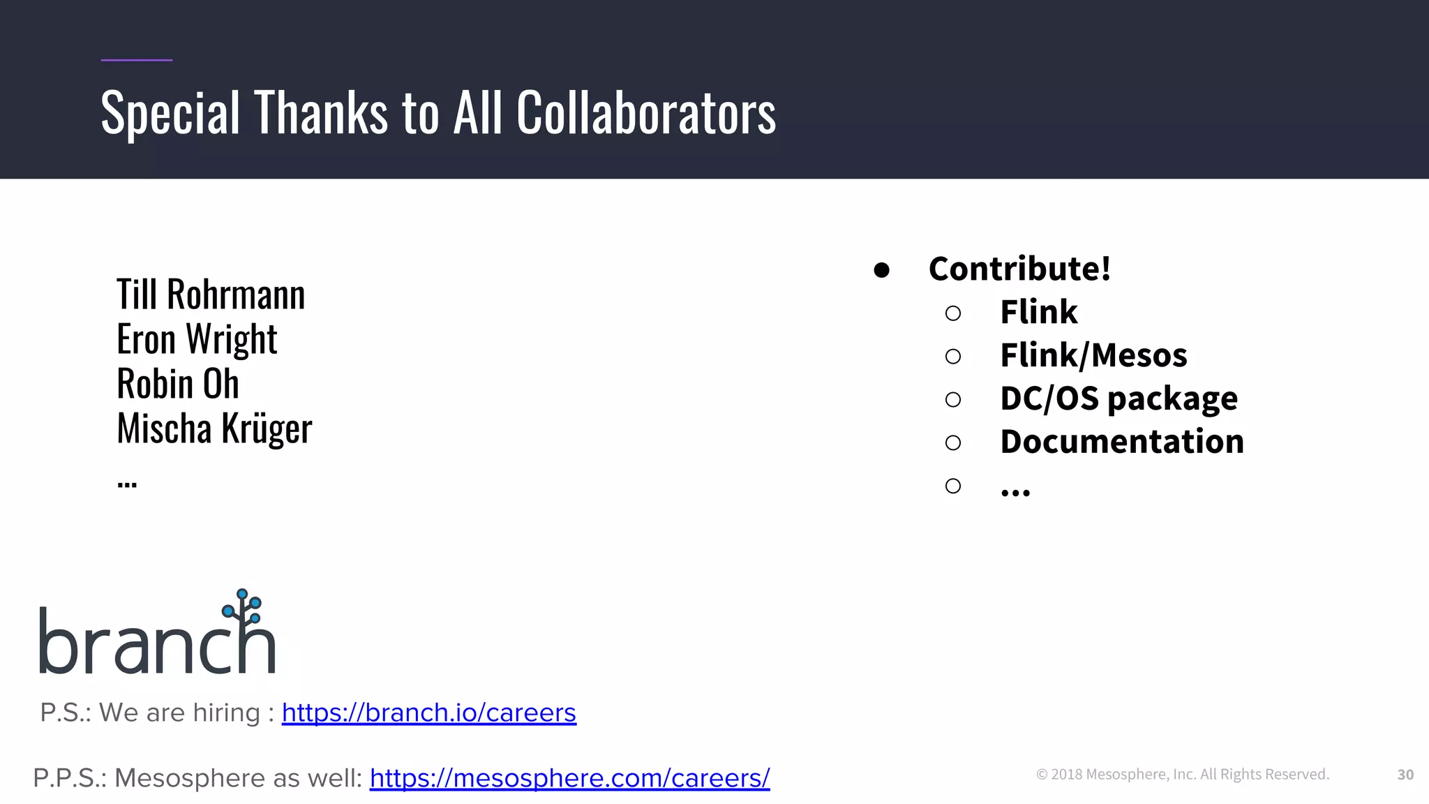 © 2018 Mesosphere, Inc. All Rights Reserved.
Special Thanks to All Collaborators
30
Till Rohrmann
Eron Wright
Robin Oh
Mischa Krüger
...
● Contribute!
○ Flink
○ Flink/Mesos
○ DC/OS package
○ Documentation
○ ...
 