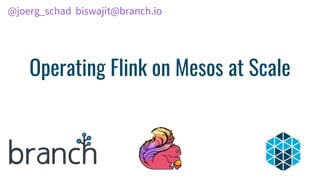 Operating Flink on Mesos at Scale
@joerg_schad biswajit@branch.io
 