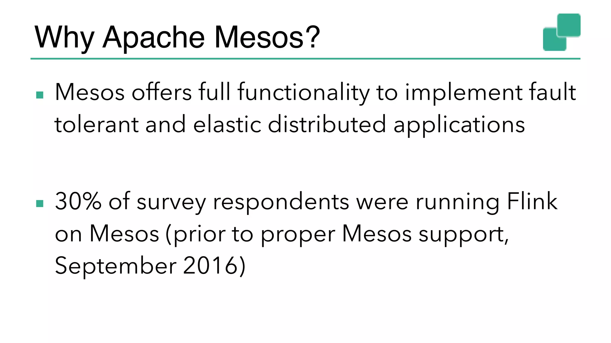 Why Apache Mesos?
▪ Mesos offers full functionality to implement fault
tolerant and elastic distributed applications
▪ 30% of survey respondents were running Flink
on Mesos (prior to proper Mesos support,
September 2016)
 