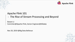 Apache Flink 101
- The Rise of Stream Processing and Beyond
Bowen Li
Commiter@Apache Flink, Senior Engineer@Alibaba
Nov 20, 2019 @Big Data Bellevue
 