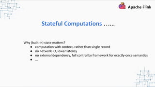 Stateful Computations …...
Why (built-in) state matters?
● computation with context, rather than single record
● no network IO, lower latency
● no external dependency, full control by framework for exactly-once semantics
● ...
 