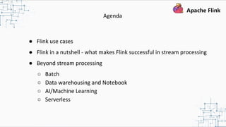 ● Flink use cases
● Flink in a nutshell - what makes Flink successful in stream processing
● Beyond stream processing
○ Batch
○ Data warehousing and Notebook
○ AI/Machine Learning
○ Serverless
Agenda
 
