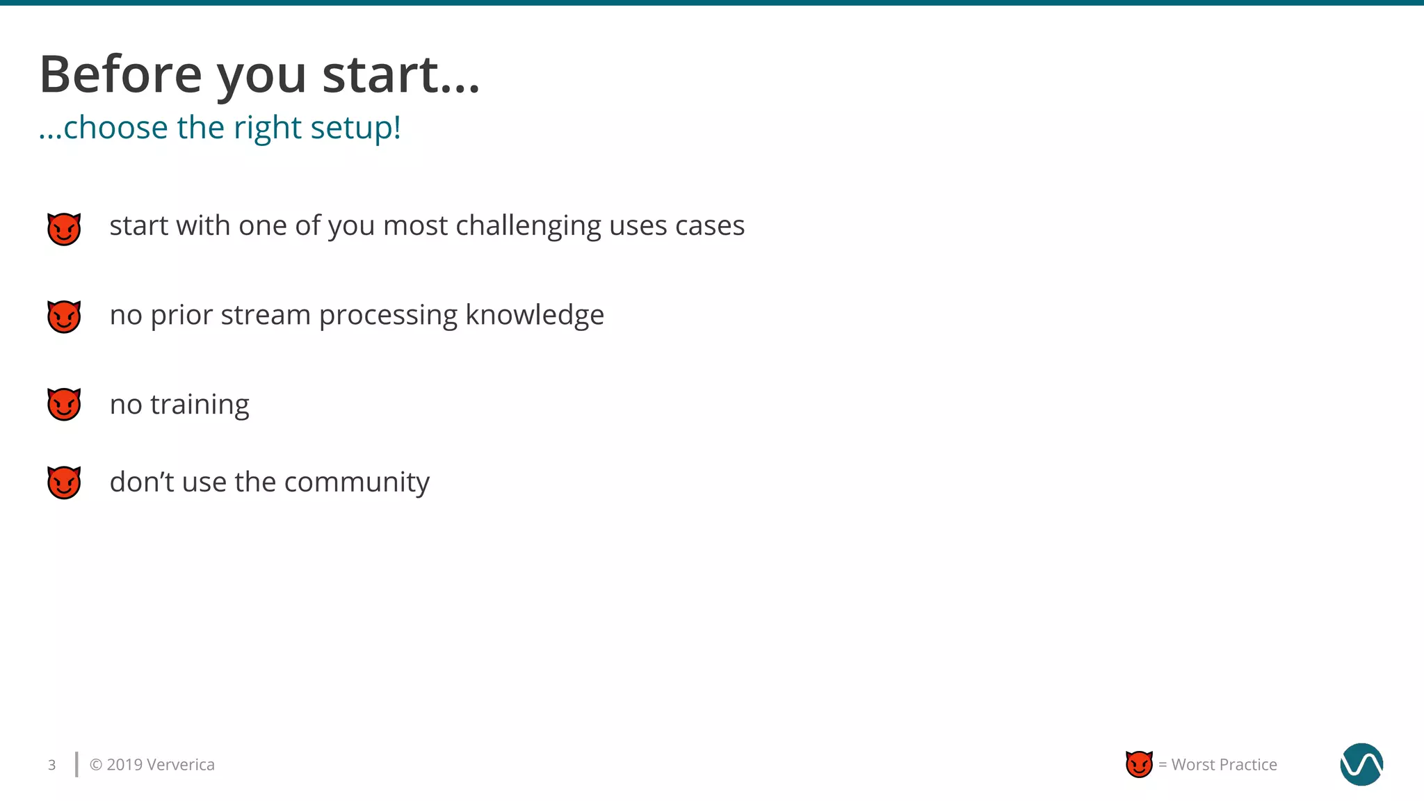 © 2019 Ververica3 = Worst Practice
...choose the right setup!
start with one of you most challenging uses cases
no training
don’t use the community
no prior stream processing knowledge
 
