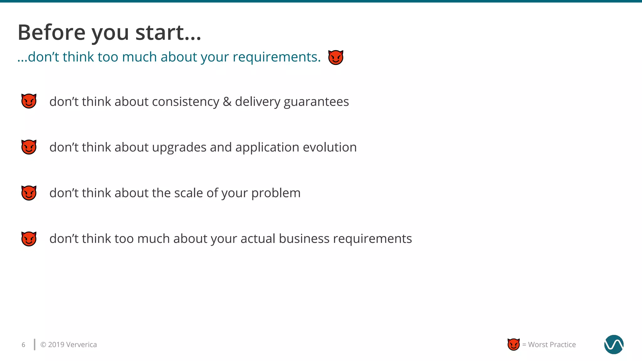 © 2019 Ververica6 = Worst Practice
...don’t think too much about your requirements.
don’t think about consistency & delivery guarantees
don’t think about the scale of your problem
don’t think too much about your actual business requirements
don’t think about upgrades and application evolution
 